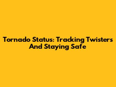 Tornado Status: Tracking Twisters And Staying Safe