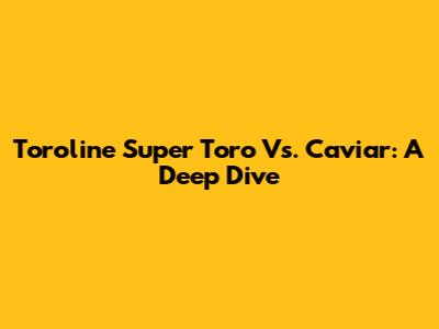 Toroline Super Toro Vs. Caviar: A Deep Dive