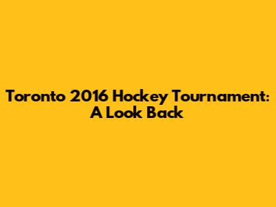 Toronto 2016 Hockey Tournament: A Look Back