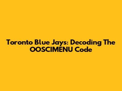 Toronto Blue Jays: Decoding The OOSCIMENU Code