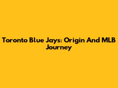 Toronto Blue Jays: Origin And MLB Journey