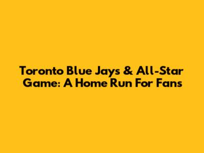 Toronto Blue Jays & All-Star Game: A Home Run For Fans