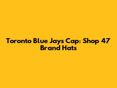 Toronto Blue Jays Cap: Shop 47 Brand Hats