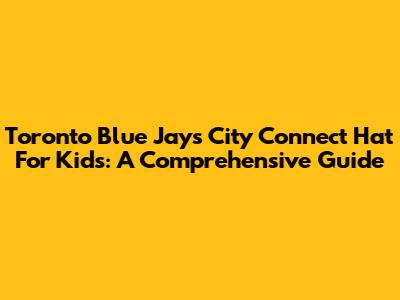 Toronto Blue Jays City Connect Hat For Kids: A Comprehensive Guide