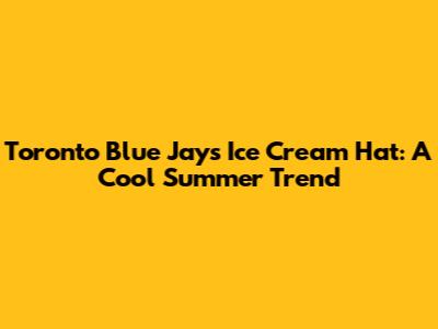 Toronto Blue Jays Ice Cream Hat: A Cool Summer Trend