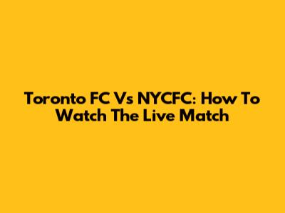 Toronto FC Vs NYCFC: How To Watch The Live Match