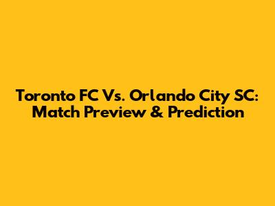 Toronto FC Vs. Orlando City SC: Match Preview & Prediction