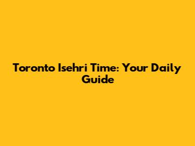 Toronto Isehri Time: Your Daily Guide