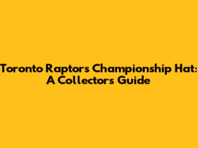 Toronto Raptors Championship Hat: A Collector's Guide