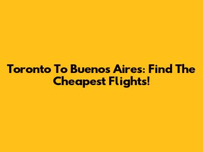 Toronto To Buenos Aires: Find The Cheapest Flights!