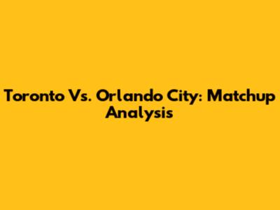 Toronto Vs. Orlando City: Matchup Analysis
