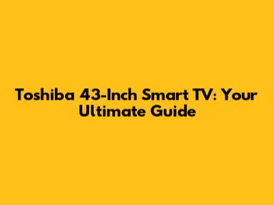 Toshiba 43-Inch Smart TV: Your Ultimate Guide