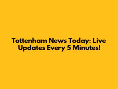 Tottenham News Today: Live Updates Every 5 Minutes!