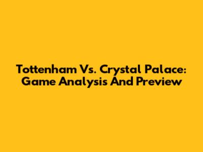 Tottenham Vs. Crystal Palace: Game Analysis And Preview