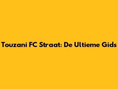 Touzani FC Straat: De Ultieme Gids