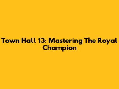 Town Hall 13: Mastering The Royal Champion