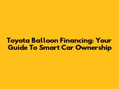 Toyota Balloon Financing: Your Guide To Smart Car Ownership