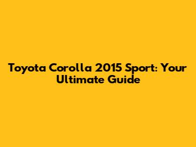 Toyota Corolla 2015 Sport: Your Ultimate Guide