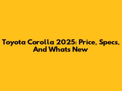 Toyota Corolla 2025: Price, Specs, And What's New