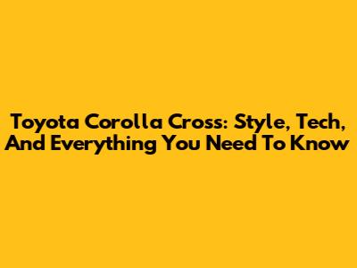 Toyota Corolla Cross: Style, Tech, And Everything You Need To Know