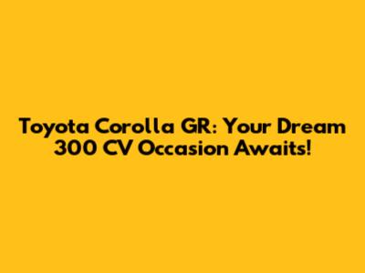 Toyota Corolla GR: Your Dream 300 CV Occasion Awaits!