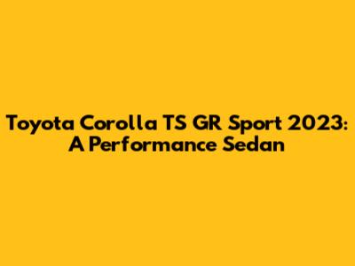 Toyota Corolla TS GR Sport 2023: A Performance Sedan