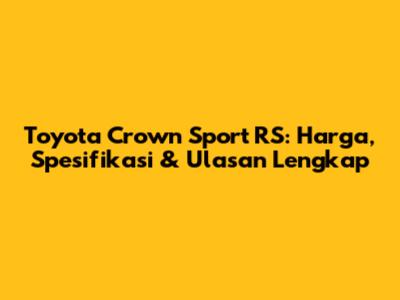 Toyota Crown Sport RS: Harga, Spesifikasi & Ulasan Lengkap