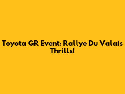 Toyota GR Event: Rallye Du Valais Thrills!