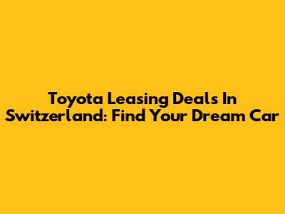 Toyota Leasing Deals In Switzerland: Find Your Dream Car