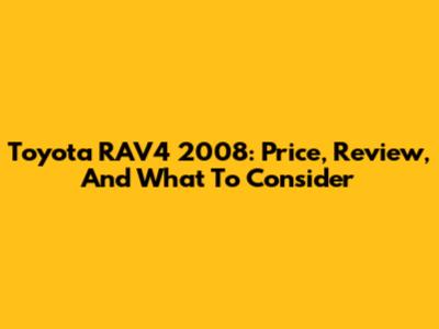 Toyota RAV4 2008: Price, Review, And What To Consider