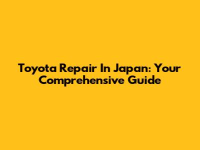 Toyota Repair In Japan: Your Comprehensive Guide