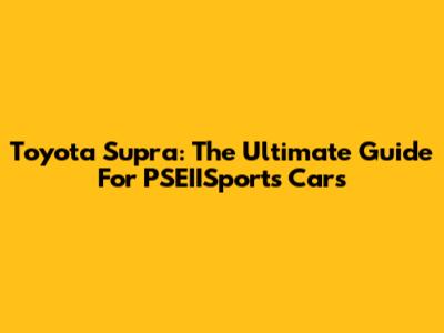 Toyota Supra: The Ultimate Guide For PSEIISports Cars