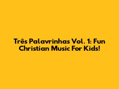 Três Palavrinhas Vol. 1: Fun Christian Music For Kids!