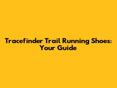 Tracefinder Trail Running Shoes: Your Guide