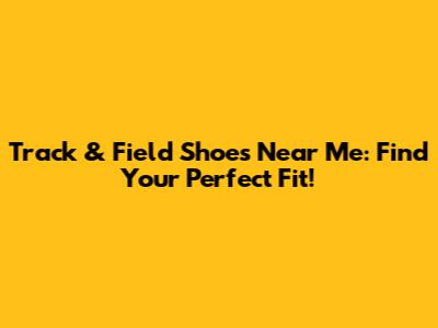 Track & Field Shoes Near Me: Find Your Perfect Fit!