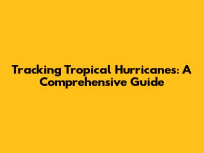 Tracking Tropical Hurricanes: A Comprehensive Guide