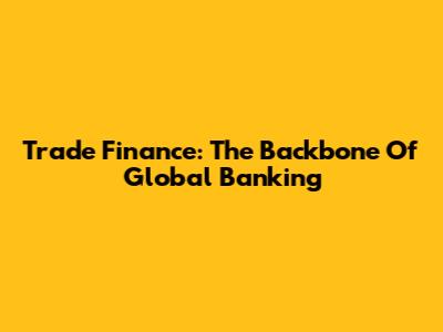 Trade Finance: The Backbone Of Global Banking