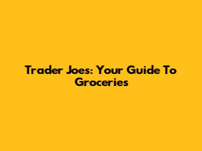 Trader Joe's: Your Guide To Groceries