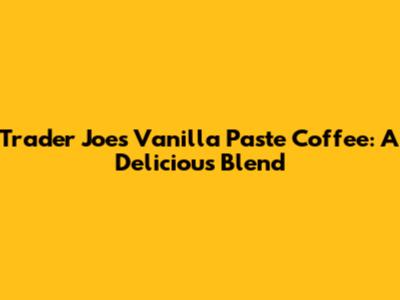 Trader Joe's Vanilla Paste Coffee: A Delicious Blend