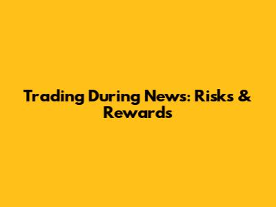 Trading During News: Risks & Rewards