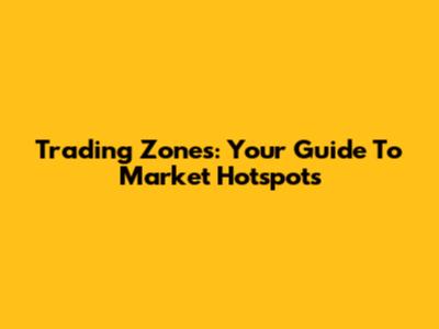 Trading Zones: Your Guide To Market Hotspots