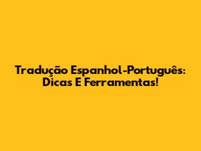 Tradução Espanhol-Português: Dicas E Ferramentas!