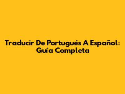 Traducir De Portugués A Español: Guía Completa