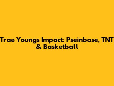 Trae Young's Impact: Pseinbase, TNT & Basketball