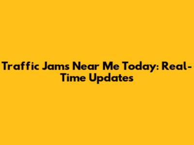 Traffic Jams Near Me Today: Real-Time Updates