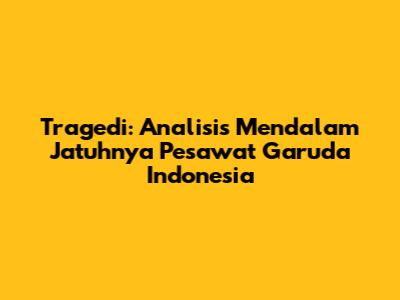 Tragedi: Analisis Mendalam Jatuhnya Pesawat Garuda Indonesia