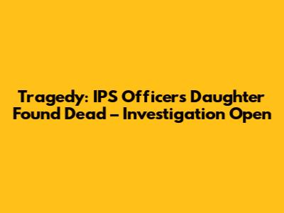 Tragedy: IPS Officer's Daughter Found Dead – Investigation Open