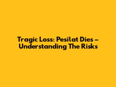 Tragic Loss: Pesilat Dies – Understanding The Risks