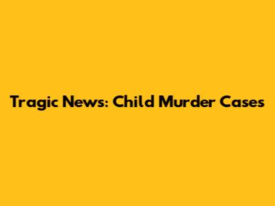Tragic News: Child Murder Cases