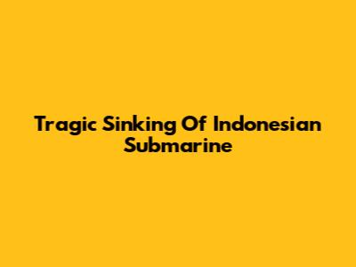 Tragic Sinking Of Indonesian Submarine